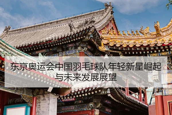 东京奥运会中国羽毛球队年轻新星崛起与未来发展展望